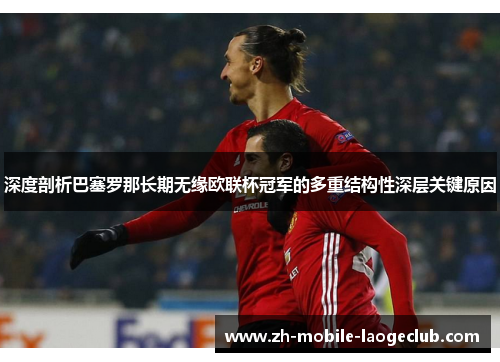 深度剖析巴塞罗那长期无缘欧联杯冠军的多重结构性深层关键原因