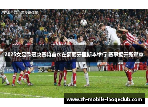 2025女足欧冠决赛将首次在葡萄牙里斯本举行 赛事揭开新篇章