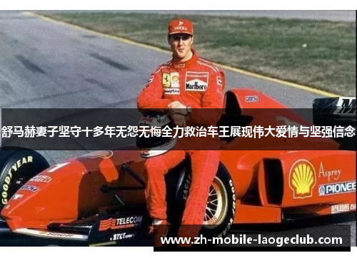 舒马赫妻子坚守十多年无怨无悔全力救治车王展现伟大爱情与坚强信念