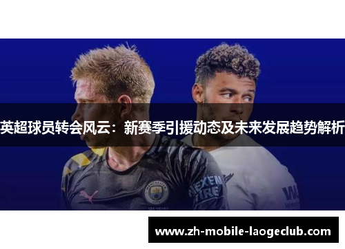 英超球员转会风云：新赛季引援动态及未来发展趋势解析